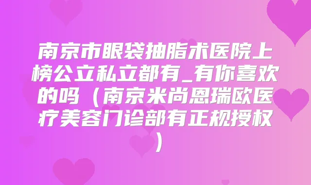 南京市眼袋抽脂术医院上榜公立私立都有_有你喜欢的吗(南京米尚恩瑞欧医疗美容门诊部有正规授权)