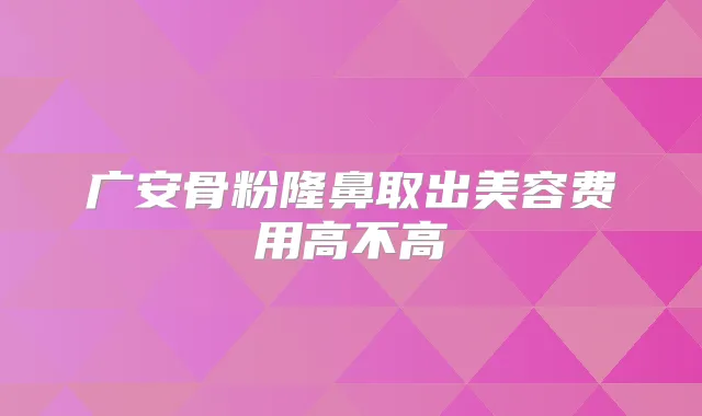 广安骨粉隆鼻取出美容费用高不高