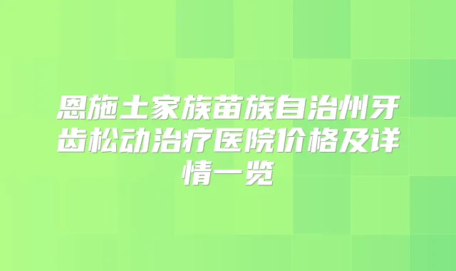 恩施土家族苗族自治州牙齿松动医院价格及详情一览