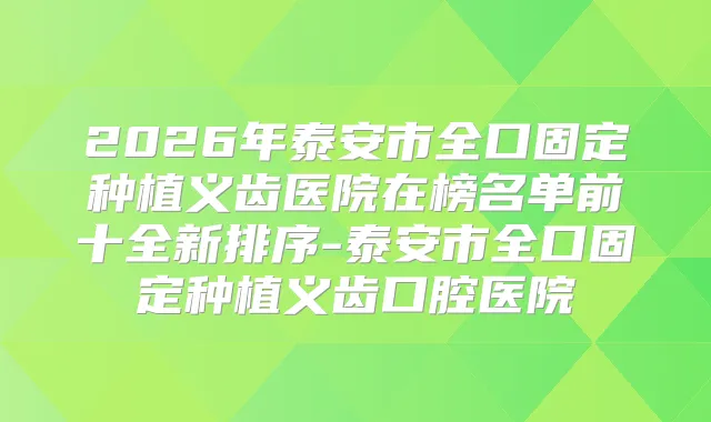 2026年泰安市全口固定种植义齿医院在榜名单前十全新排序-泰安市全口固定种植义齿口腔医院