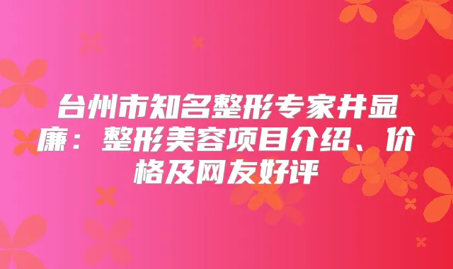 台州市知名整形专家井显廉：整形美容项目介绍、价格及网友好评
