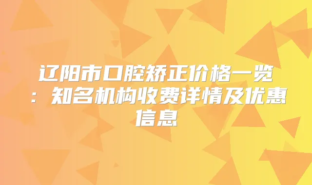 辽阳市口腔矫正价格一览:知名机构收费详情及优惠信息