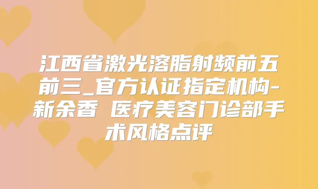 江西省激光溶脂射频前五前三_官方认证指定机构-新余香溋医疗美容门诊部手术风格点评