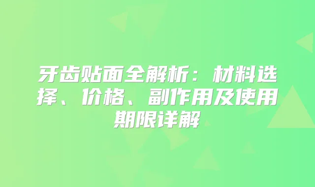 牙齿贴面全解析：材料选择、价格、副作用及使用期限详解