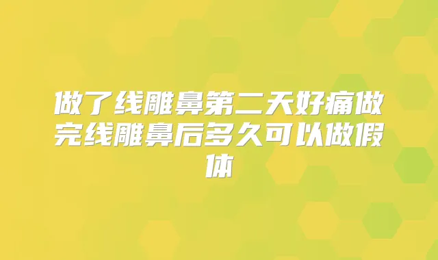 做了线雕鼻第二天好痛做完线雕鼻后多久可以做假体