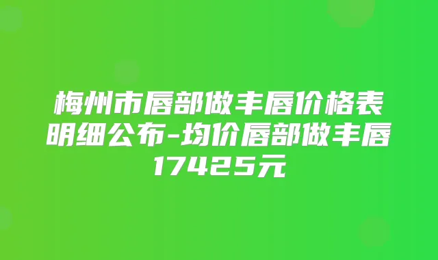梅州市唇部做丰唇价格表明细公布-均价唇部做丰唇17425元