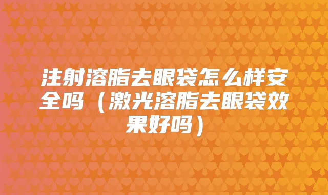 注射溶脂去眼袋怎么样安全吗(激光溶脂去眼袋效果好吗)