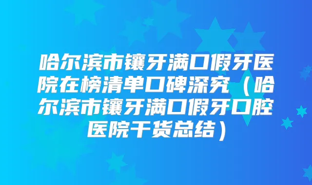 哈尔滨市镶牙满口假牙医院在榜清单口碑深究(哈尔滨市镶牙满口假牙口腔医院干货总结)