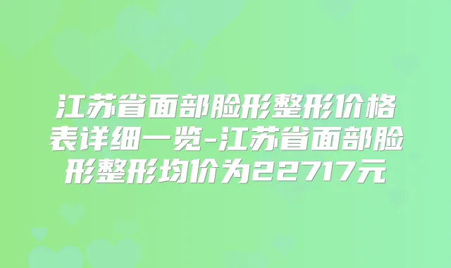 江苏省面部脸形整形价格表详细一览-江苏省面部脸形整形均价为22717元