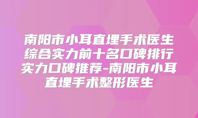 南阳市小耳直埋手术医生综合实力前十名口碑排行实力口碑推荐-南阳市小耳直埋手术整形医生