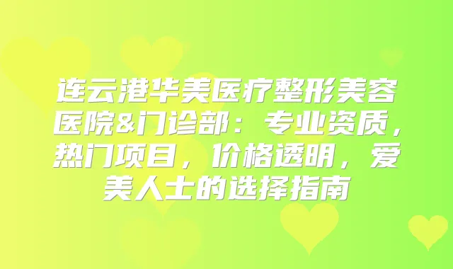 连云港华美医疗整形美容医院&门诊部：专业资质，热门项目，价格透明，爱美人士的选择指南