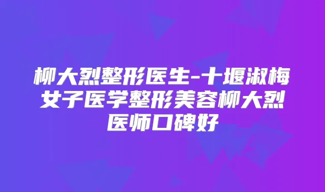 柳大烈整形医生-十堰淑梅女子医学整形美容柳大烈医师口碑好