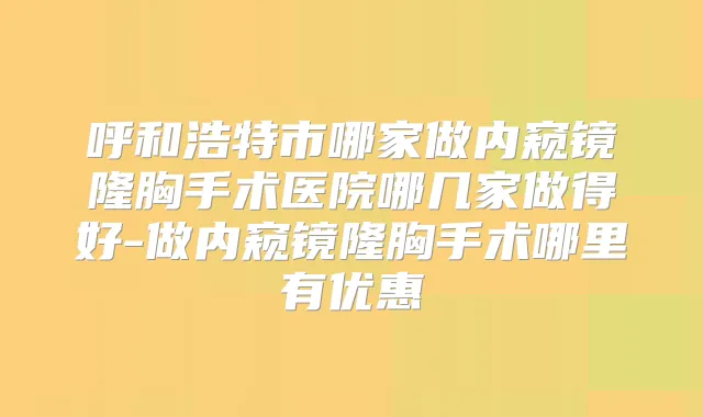 呼和浩特市哪家做内窥镜隆胸手术医院哪几家做得好-做内窥镜隆胸手术哪里有优惠
