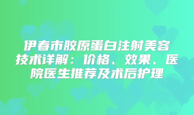 伊春市胶原蛋白注射美容技术详解:价格、效果、医院医生推荐及术后护理