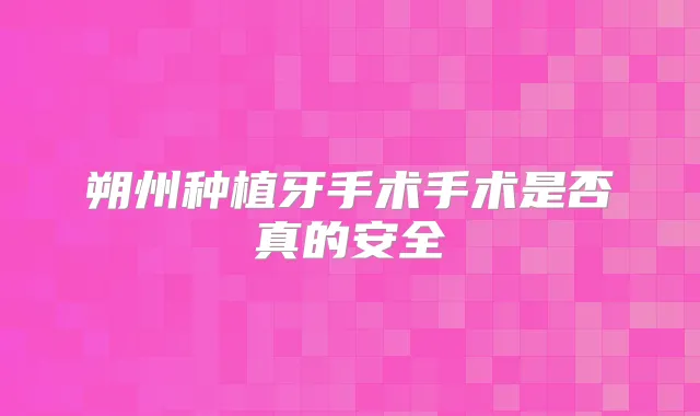 朔州种植牙手术手术是否真的安全