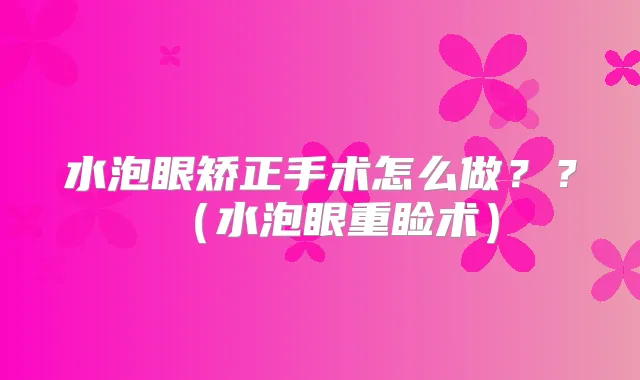 水泡眼矫正手术怎么做？？（水泡眼重睑术）