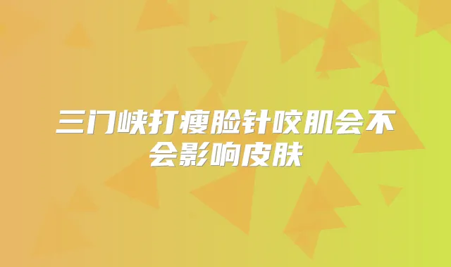 三门峡打瘦脸针咬肌会不会影响皮肤