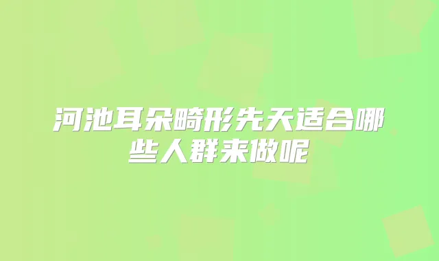 河池耳朵畸形先天适合哪些人群来做呢