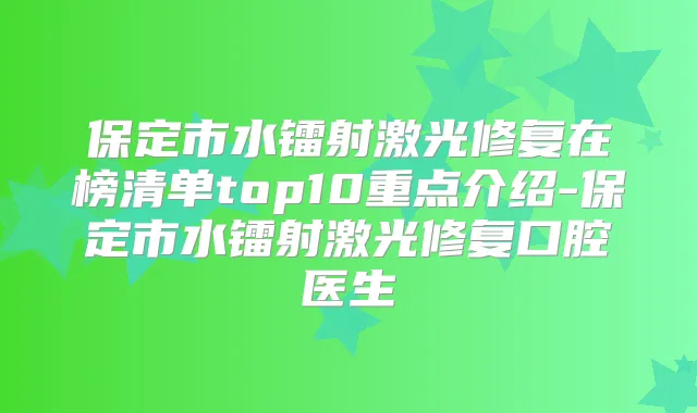 保定市水镭射激光修复在榜清单top10重点介绍-保定市水镭射激光修复口腔医生