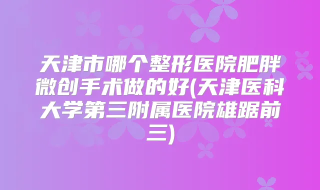 天津市哪个整形医院肥胖微创手术做的好(天津医科大学第三附属医院雄踞前三)