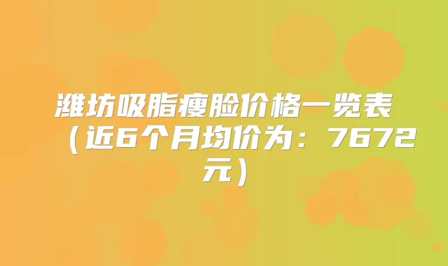 潍坊吸脂瘦脸价格一览表（近6个月均价为：7672元）