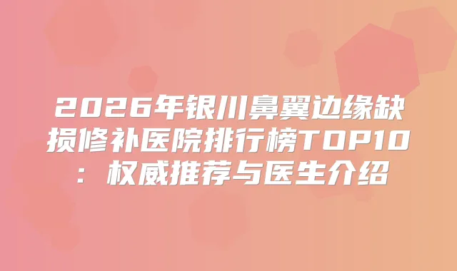2026年银川鼻翼边缘缺损修补医院排行榜TOP10：推荐与医生介绍