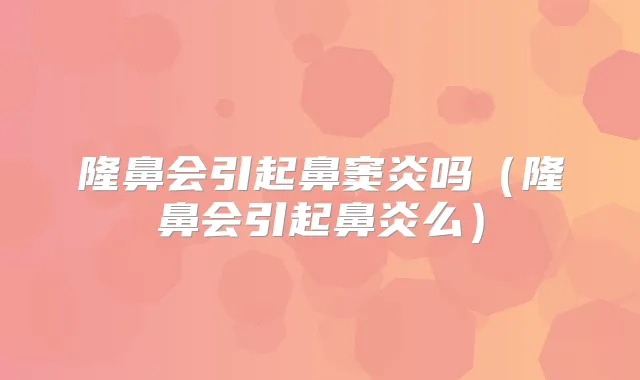 隆鼻会引起鼻窦炎吗（隆鼻会引起鼻炎么）