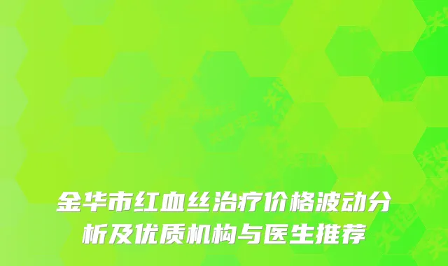 金华市红血丝价格波动分析及优质机构与医生推荐