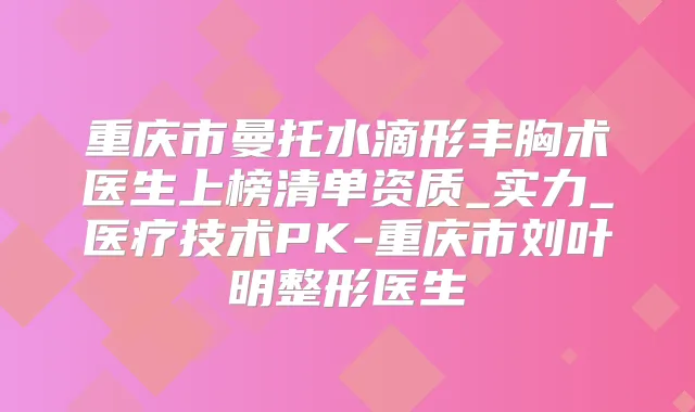 重庆市曼托水滴形丰胸术医生上榜清单资质_实力_医疗技术PK-重庆市刘叶明整形医生