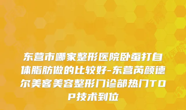 东营市哪家整形医院卧蚕打自体脂肪做的比较好-东营芮颜德尔美客美容整形门诊部热门TOP技术到位