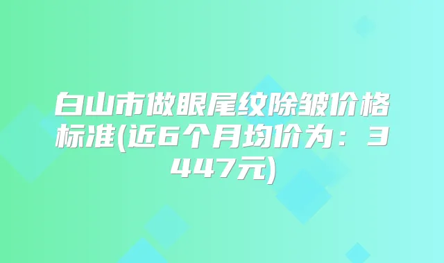 白山市做眼尾纹除皱价格标准(近6个月均价为：3447元)