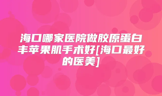 海口哪家医院做胶原蛋白丰苹果肌手术好[海口好的医美]