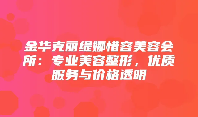 金华克丽缇娜惜容美容会所：专业美容整形，优质服务与价格透明