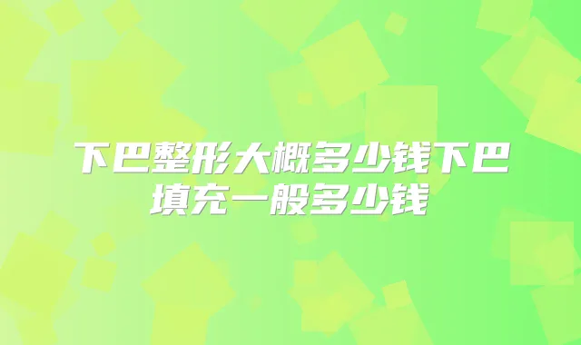 下巴整形大概多少钱下巴填充一般多少钱