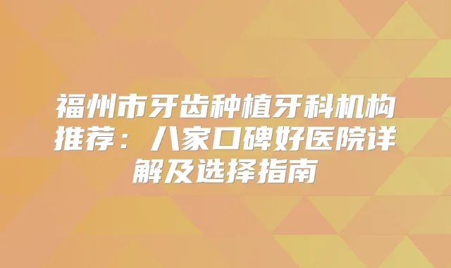 福州市牙齿种植牙科机构推荐：八家口碑好医院详解及选择指南