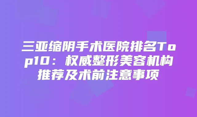 三亚缩阴手术医院排名Top10：整形美容机构推荐及术前注意事项