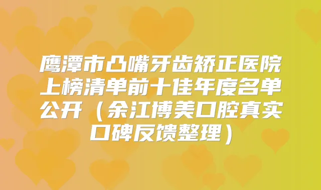 鹰潭市凸嘴牙齿矫正医院上榜清单前十佳年度名单公开（余江博美口腔真实口碑反馈整理）