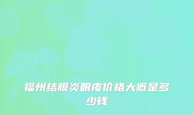 福州结膜炎眼皮价格大概是多少钱