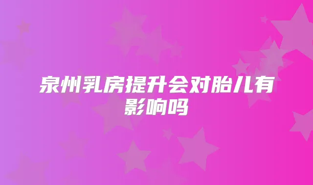 泉州乳房提升会对胎儿有影响吗
