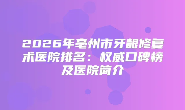 2026年亳州市牙龈修复术医院排名:口碑榜及医院简介