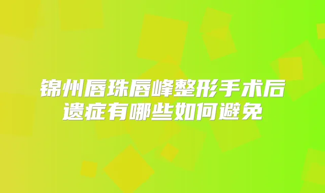 锦州唇珠唇峰整形手术后遗症有哪些如何避免