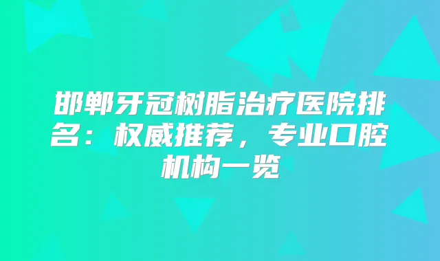 邯郸牙冠树脂医院排名:推荐,专业口腔机构一览