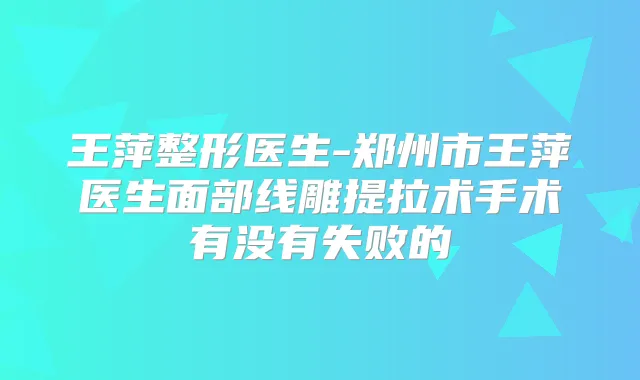 王萍整形医生-郑州市王萍医生面部线雕提拉术手术有没有失败的