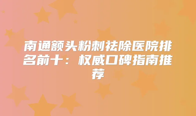 南通额头粉刺祛除医院排名前十：口碑指南推荐