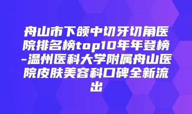 舟山市下颌中切牙切角医院排名榜top10年年登榜-温州医科大学附属舟山医院皮肤美容科口碑全新流出
