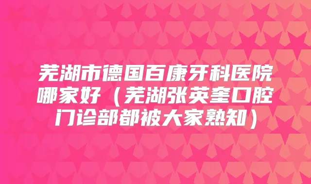 芜湖市德国百康牙科医院哪家好（芜湖张英奎口腔门诊部都被大家熟知）