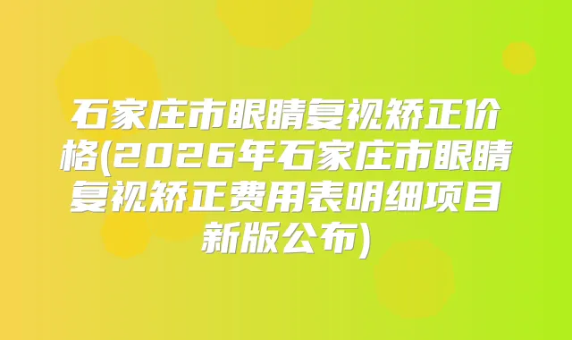 石家庄市眼睛复视矫正价格(2026年石家庄市眼睛复视矫正费用表明细项目新版公布)