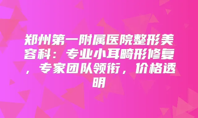 郑州第一附属医院整形美容科:专业小耳畸形修复,专家团队领衔,价格透明