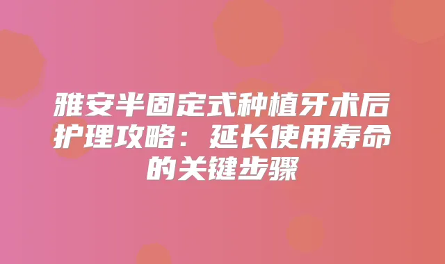 雅安半固定式种植牙术后护理攻略:延长使用寿命的关键步骤