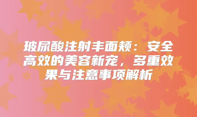 玻尿酸注射丰面颊：安全高效的美容新宠，多重效果与注意事项解析